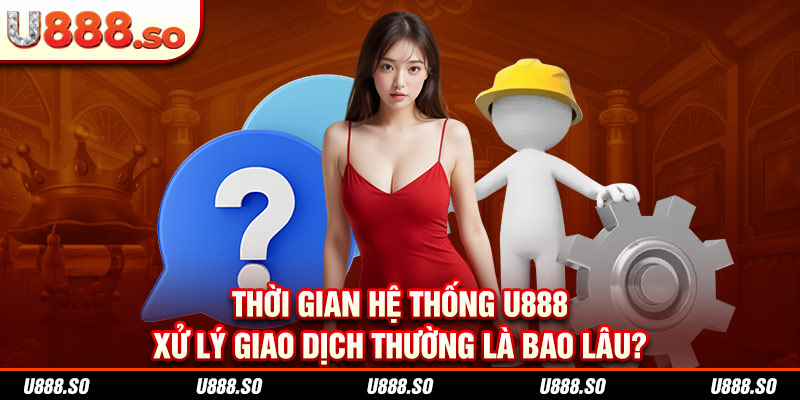 Thời gian hệ thống U888 xử lý giao dịch thường là bao lâu?